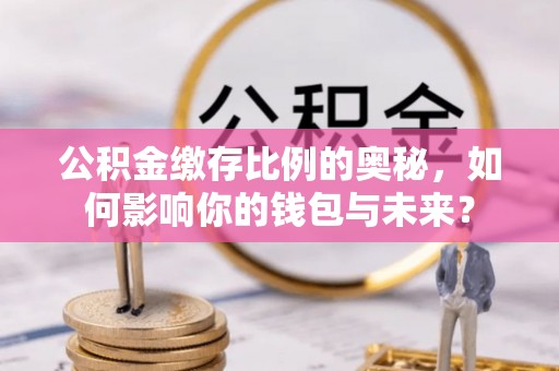 五河公积金缴存比例的奥秘，如何影响你的钱包与未来？