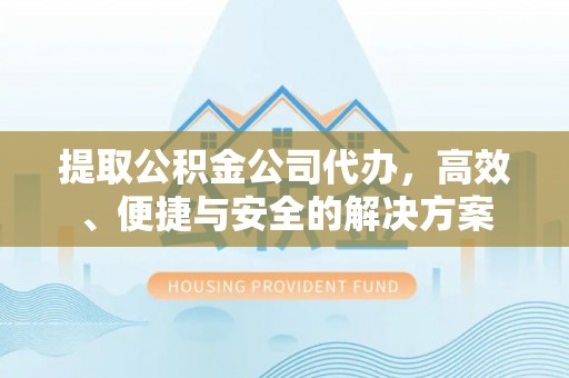 五河提取公积金公司代办，高效、便捷与安全的解决方案