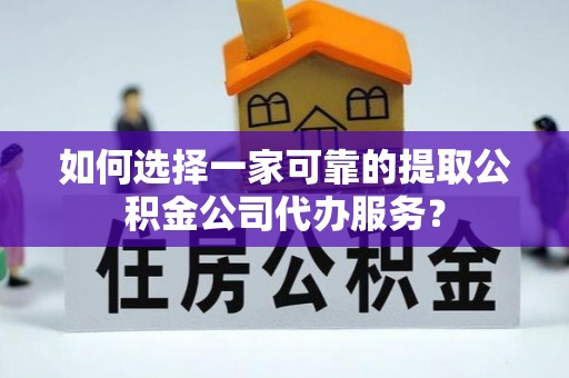 五河如何选择一家可靠的提取公积金公司代办服务？