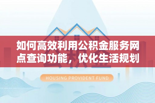 五河如何高效利用公积金服务网点查询功能，优化生活规划