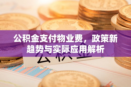 五河公积金支付物业费，政策新趋势与实际应用解析