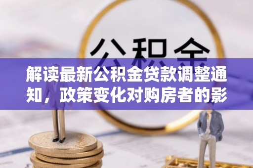 五河解读最新公积金贷款调整通知，政策变化对购房者的影响