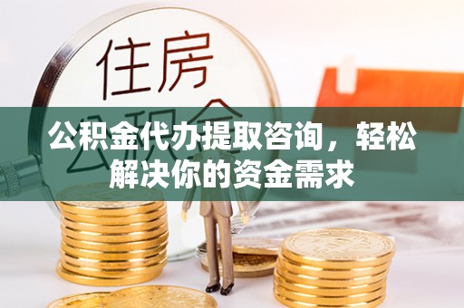 五河公积金代办提取咨询，轻松解决你的资金需求