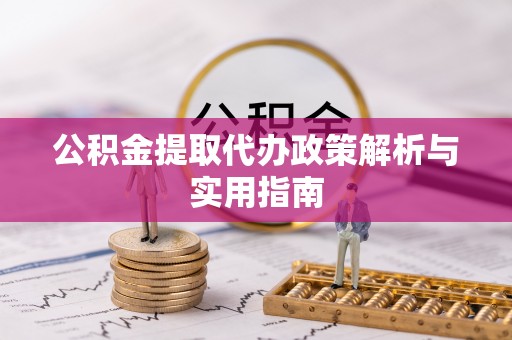 五河公积金提取代办政策解析与实用指南