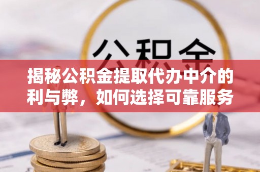 五河揭秘公积金提取代办中介的利与弊，如何选择可靠服务？