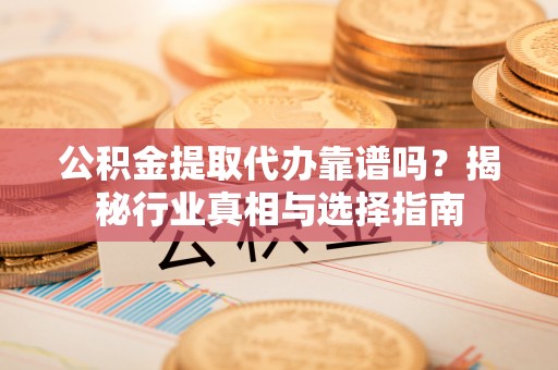 五河公积金提取代办靠谱吗？揭秘行业真相与选择指南