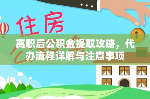五河离职后公积金提取攻略，代办流程详解与注意事项