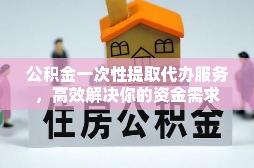五河公积金一次性提取代办服务，高效解决你的资金需求