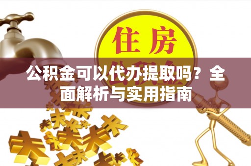 五河公积金可以代办提取吗？全面解析与实用指南
