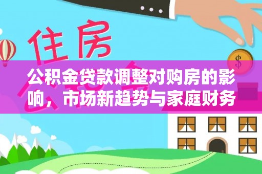 五河公积金贷款调整对购房的影响，市场新趋势与家庭财务规划