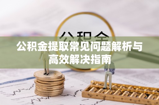 五河公积金提取常见问题解析与高效解决指南