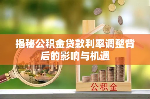 五河揭秘公积金贷款利率调整背后的影响与机遇