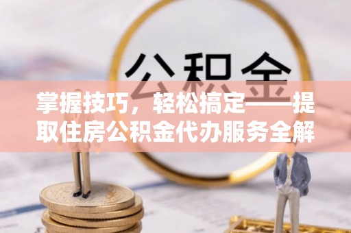 五河掌握技巧，轻松搞定——提取住房公积金代办服务全解析