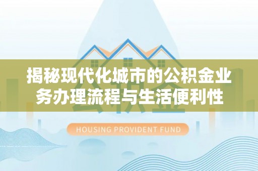 五河揭秘现代化城市的公积金业务办理流程与生活便利性