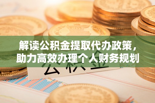 五河解读公积金提取代办政策，助力高效办理个人财务规划