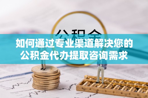五河如何通过专业渠道解决您的公积金代办提取咨询需求