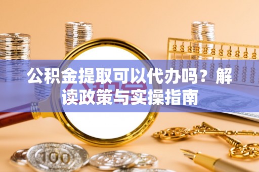 五河公积金提取可以代办吗？解读政策与实操指南