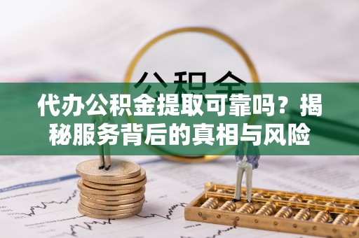 五河代办公积金提取可靠吗？揭秘服务背后的真相与风险