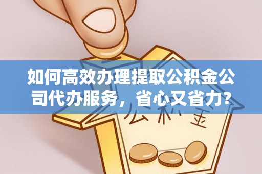 五河如何高效办理提取公积金公司代办服务，省心又省力？
