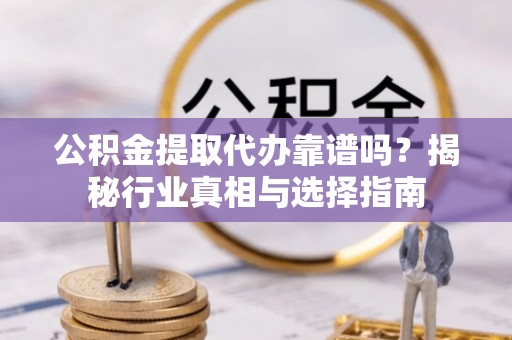 五河公积金提取代办靠谱吗？揭秘行业真相与选择指南