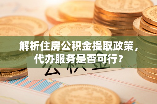 五河解析住房公积金提取政策，代办服务是否可行？