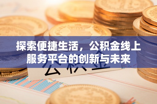 五河探索便捷生活，公积金线上服务平台的创新与未来