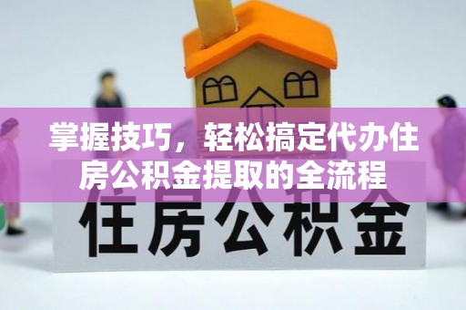 五河掌握技巧，轻松搞定代办住房公积金提取的全流程