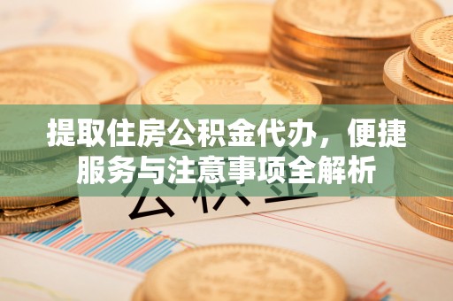 五河提取住房公积金代办，便捷服务与注意事项全解析
