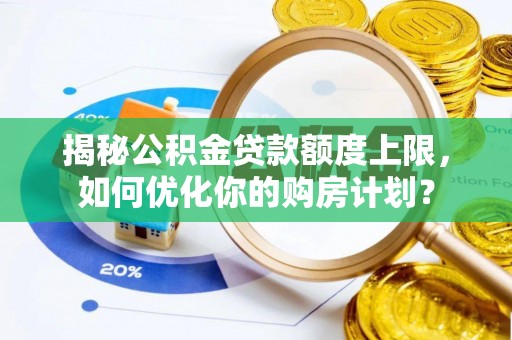 五河揭秘公积金贷款额度上限，如何优化你的购房计划？