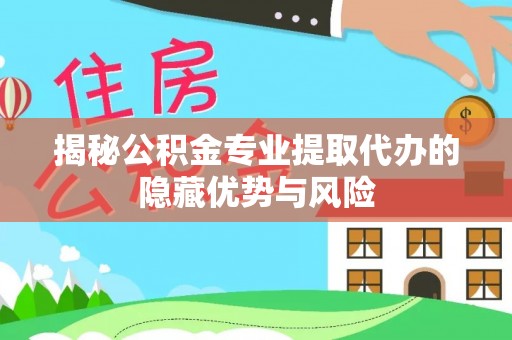 五河揭秘公积金专业提取代办的隐藏优势与风险