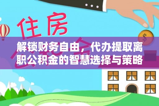 五河解锁财务自由，代办提取离职公积金的智慧选择与策略
