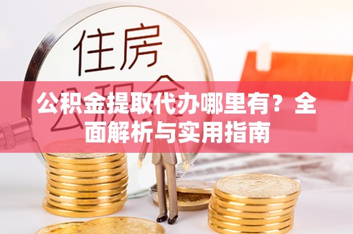 五河公积金提取代办哪里有？全面解析与实用指南