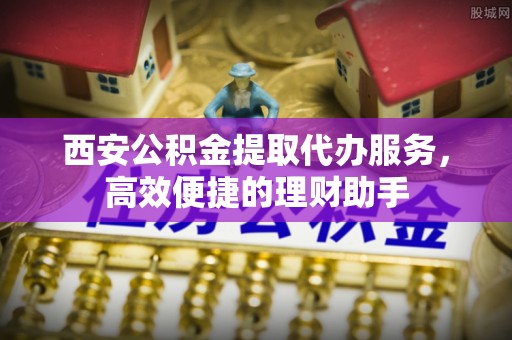 五河西安公积金提取代办服务，高效便捷的理财助手