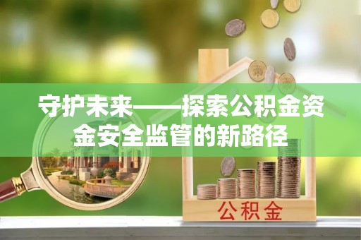 五河守护未来——探索公积金资金安全监管的新路径
