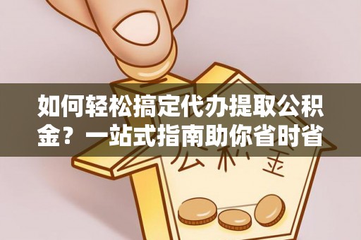 五河如何轻松搞定代办提取公积金？一站式指南助你省时省心