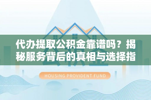 五河代办提取公积金靠谱吗？揭秘服务背后的真相与选择指南