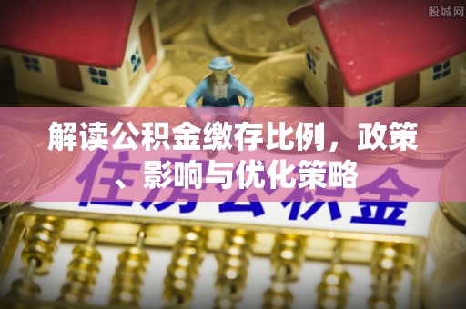五河解读公积金缴存比例，政策、影响与优化策略