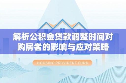 五河解析公积金贷款调整时间对购房者的影响与应对策略