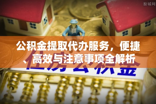 五河公积金提取代办服务，便捷、高效与注意事项全解析