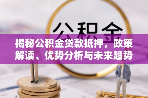 五河揭秘公积金贷款抵押，政策解读、优势分析与未来趋势