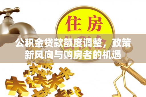 五河公积金贷款额度调整，政策新风向与购房者的机遇