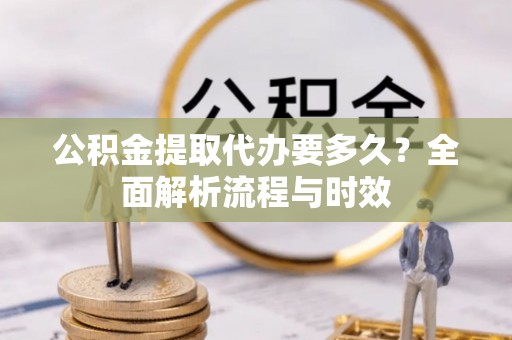 五河公积金提取代办要多久？全面解析流程与时效