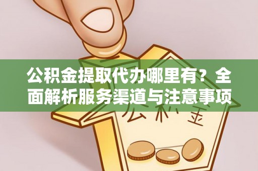 五河公积金提取代办哪里有？全面解析服务渠道与注意事项
