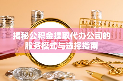 五河揭秘公积金提取代办公司的服务模式与选择指南