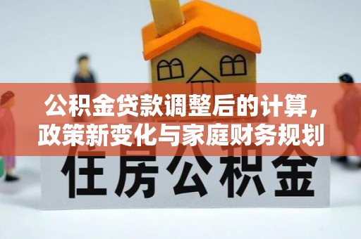 五河公积金贷款调整后的计算，政策新变化与家庭财务规划