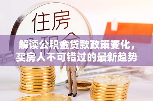 五河解读公积金贷款政策变化，买房人不可错过的最新趋势