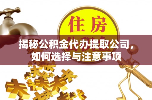 五河揭秘公积金代办提取公司，如何选择与注意事项