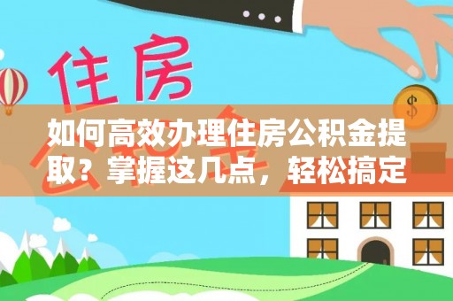 五河如何高效办理住房公积金提取？掌握这几点，轻松搞定！