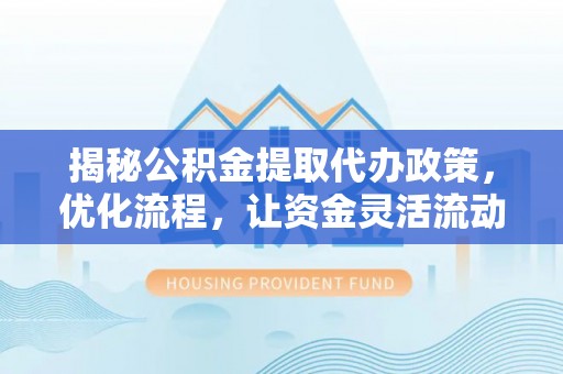 五河揭秘公积金提取代办政策，优化流程，让资金灵活流动