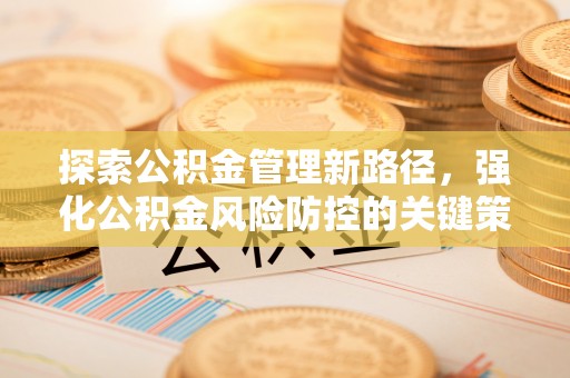 五河探索公积金管理新路径，强化公积金风险防控的关键策略